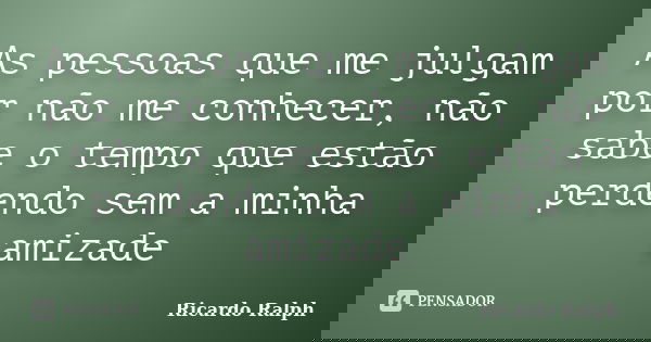 As pessoas que me julgam por não me conhecer, não sabe o tempo que estão perdendo sem a minha amizade... Frase de Ricardo Ralph.