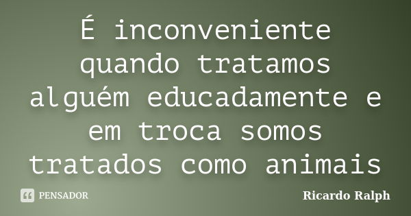 É inconveniente quando tratamos alguém educadamente e em troca somos tratados como animais... Frase de Ricardo Ralph.