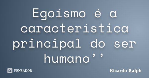 Egoísmo é a característica principal do ser humano’’... Frase de Ricardo Ralph.