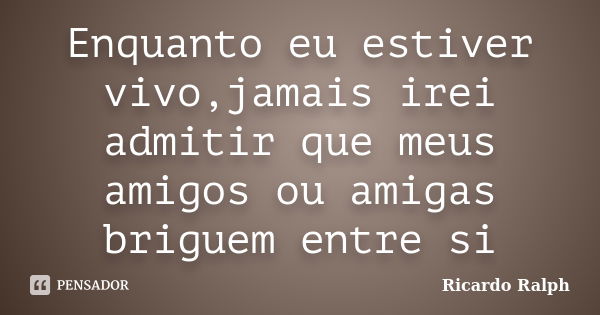 Enquanto eu estiver vivo,jamais irei admitir que meus amigos ou amigas briguem entre si... Frase de Ricardo Ralph.