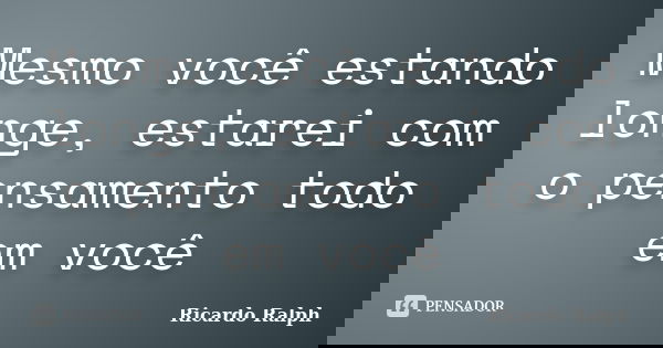 Mesmo você estando longe, estarei com o pensamento todo em você... Frase de Ricardo Ralph.
