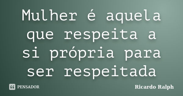 Mulher é aquela que respeita a si própria para ser respeitada... Frase de Ricardo Ralph.