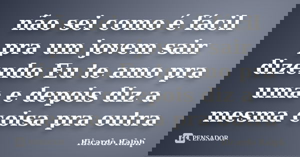 não sei como é fácil pra um jovem sair dizendo Eu te amo pra uma e depois diz a mesma coisa pra outra... Frase de Ricardo Ralph.