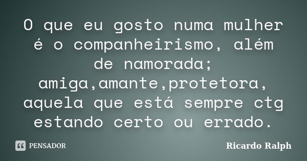 O que eu gosto numa mulher é o companheirismo, além de namorada; amiga,amante,protetora, aquela que está sempre ctg estando certo ou errado.... Frase de Ricardo Ralph.