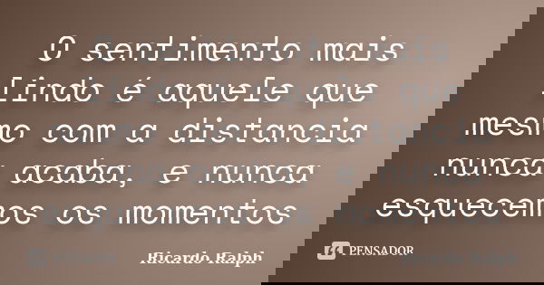 O sentimento mais lindo é aquele que mesmo com a distancia nunca acaba, e nunca esquecemos os momentos... Frase de Ricardo Ralph.