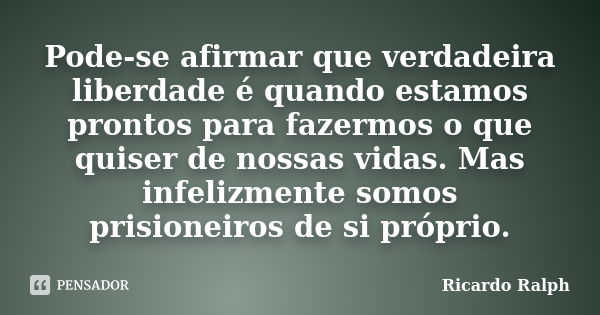 Pode-se afirmar que verdadeira liberdade é quando estamos prontos para fazermos o que quiser de nossas vidas. Mas infelizmente somos prisioneiros de si próprio.... Frase de Ricardo Ralph.