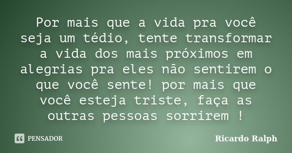 Por mais que a vida pra você seja um tédio, tente transformar a vida dos mais próximos em alegrias pra eles não sentirem o que você sente! por mais que você est... Frase de Ricardo Ralph.