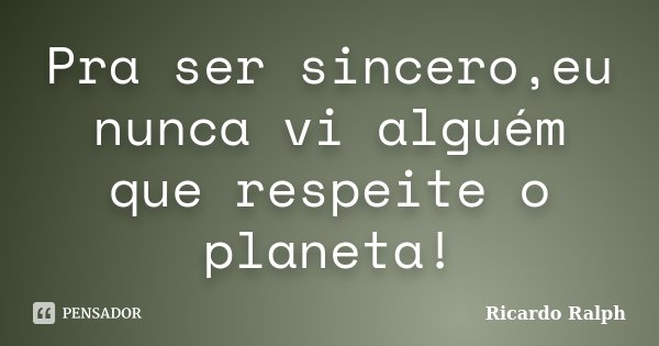 Pra ser sincero,eu nunca vi alguém que respeite o planeta!... Frase de Ricardo Ralph.