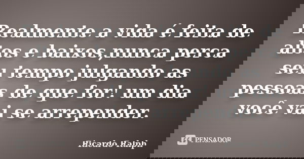 Realmente a vida é feita de altos e baixos,nunca perca seu tempo julgando as pessoas de que for! um dia você vai se arrepender.... Frase de Ricardo Ralph.