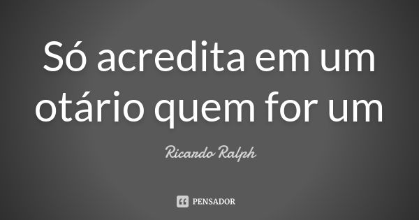 Só acredita em um otário quem for um... Frase de Ricardo Ralph.