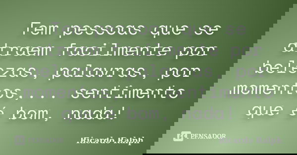 Tem pessoas que se atraem facilmente por belezas, palavras, por momentos,... sentimento que é bom, nada!... Frase de Ricardo Ralph.