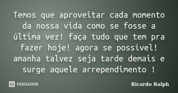 Temos que aproveitar cada momento da nossa vida como se fosse a última vez! faça tudo que tem pra fazer hoje! agora se possível! amanha talvez seja tarde demais... Frase de Ricardo Ralph.