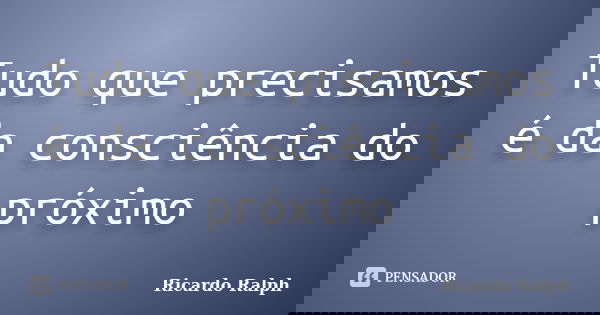 Tudo que precisamos é da consciência do próximo... Frase de Ricardo Ralph.