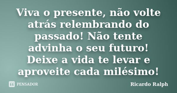 Viva o presente, não volte atrás relembrando do passado! Não tente advinha o seu futuro! Deixe a vida te levar e aproveite cada milésimo!... Frase de Ricardo Ralph.