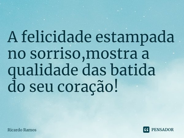 ⁠A felicidade estampada no sorriso,mostra a qualidade das batida do seu coração!... Frase de Ricardo Ramos.