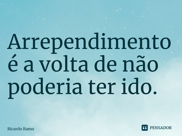 ⁠Arrependimento é a volta de não poderia ter ido.... Frase de Ricardo Ramos.