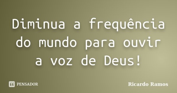 Diminua a frequência do mundo para ouvir a voz de Deus!... Frase de Ricardo Ramos.