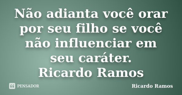 Não adianta você orar por seu filho se você não influenciar em seu caráter. Ricardo Ramos... Frase de Ricardo Ramos.