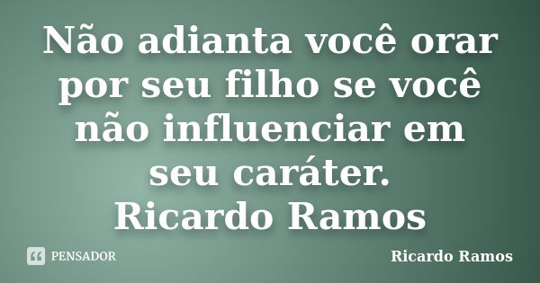 Não adianta você orar por seu filho se você não influenciar em seu caráter. Ricardo Ramos... Frase de Ricardo Ramos.