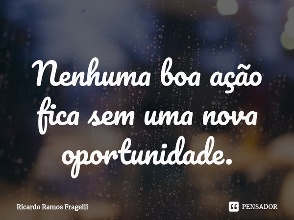 ⁠Nenhuma boa ação fica sem uma nova oportunidade.... Frase de Ricardo Ramos Fragelli.