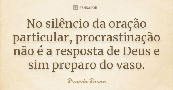 No silêncio da oração particular, procrastinação não é a resposta de Deus e sim preparo do vaso.... Frase de Ricardo Ramos.