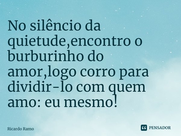 ⁠No silêncio da quietude,encontro o burburinho do amor,logo corro para dividir-lo com quem amo: eu mesmo!... Frase de Ricardo Ramos.