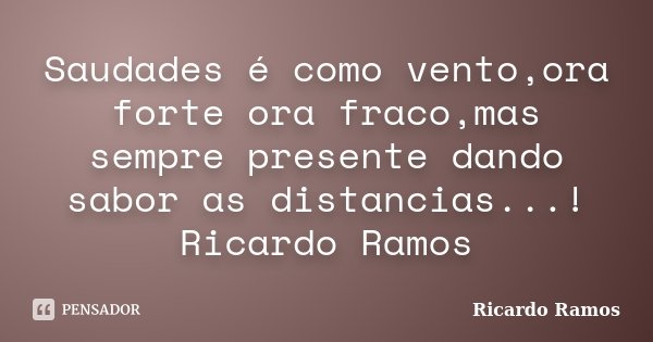Saudades é como vento,ora forte ora fraco,mas sempre presente dando sabor as distancias...! Ricardo Ramos... Frase de Ricardo Ramos.
