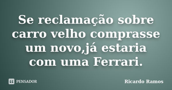 Se reclamação sobre carro velho comprasse um novo,já estaria com uma Ferrari.... Frase de Ricardo Ramos.