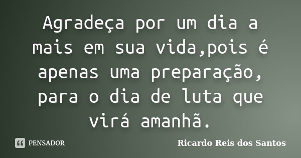 Agradeça por um dia a mais em sua vida,pois é apenas uma preparação, para o dia de luta que virá amanhã.... Frase de Ricardo Reis dos Santos.