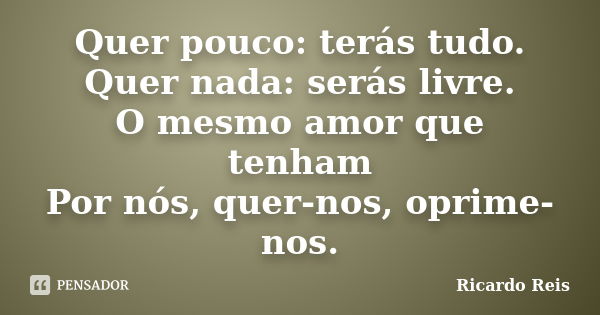 Quer pouco: terás tudo. Quer nada: serás livre. O mesmo amor que tenham Por nós, quer-nos, oprime-nos.... Frase de Ricardo Reis.