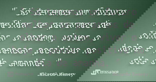 " Só teremos um futuro melhor se pararmos de olhar o ontem, viver o hoje e pensar positivo no dia de amanhã. "... Frase de Ricardo Renery.