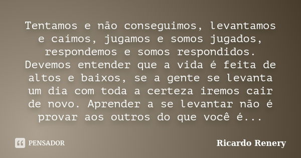 Tentamos e não conseguimos, levantamos e caímos, jugamos e somos jugados, respondemos e somos respondidos. Devemos entender que a vida é feita de altos e baixos... Frase de Ricardo Renery.