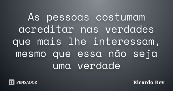 As pessoas costumam acreditar nas verdades que mais lhe interessam, mesmo que essa não seja uma verdade... Frase de Ricardo Rey.