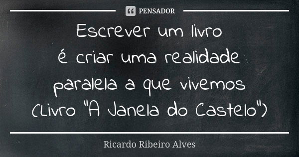 Escrever um livro é criar uma realidade paralela a que vivemos (Livro "A Janela do Castelo")... Frase de Ricardo Ribeiro Alves.