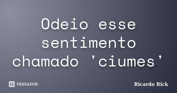 Odeio esse sentimento chamado 'ciumes'... Frase de Ricardo Rick.