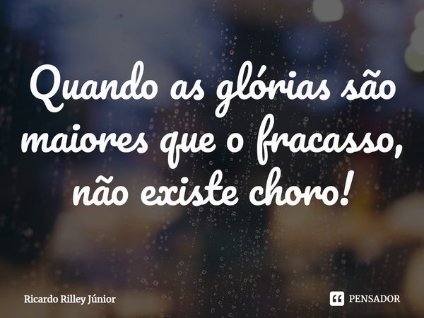 ⁠Quando as glórias são maiores que o fracasso, não existe choro!... Frase de RICARDO RILLEY JUNIOR.