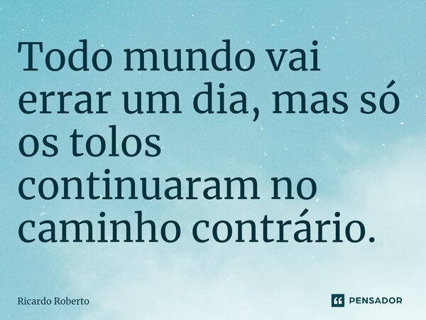 ⁠Todo mundo vai errar um dia, mas só os tolos continuaram no caminho contrário.... Frase de Ricardo Roberto.