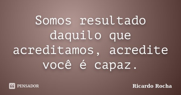 Somos resultado daquilo que acreditamos, acredite você é capaz.... Frase de Ricardo Rocha.
