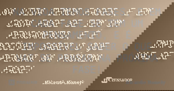 NA VIDA TEMOS FASES, E EM CADA FASE SE TEM UM PENSAMENTO, E É IMPOSSÍVEL SABER O QUE VAI SE PENSAR NA PRÓXIMA FASE!... Frase de Ricardo Ronely.