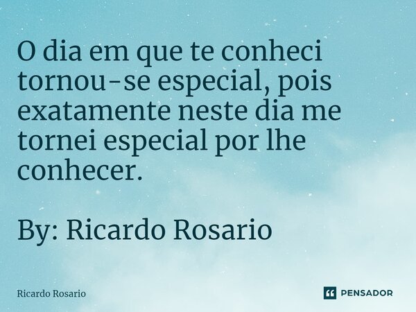 ⁠O dia em que te conheci tornou-se especial, pois exatamente neste dia me tornei especial por lhe conhecer. By: Ricardo Rosario... Frase de Ricardo Rosario.