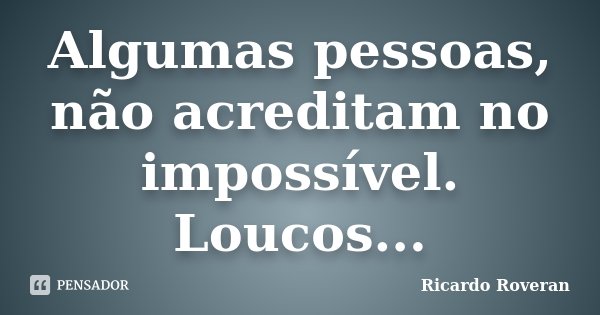 Algumas pessoas, não acreditam no impossível. Loucos...... Frase de Ricardo Roveran.