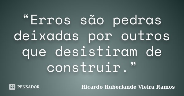 “Erros são pedras deixadas por outros que desistiram de construir.”... Frase de Ricardo Ruberlande Vieira Ramos.