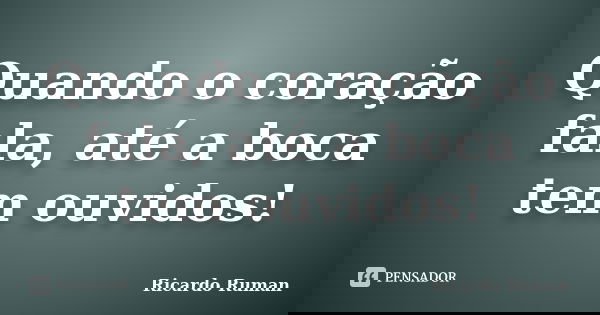 Quando o coração fala, até a boca tem ouvidos!... Frase de Ricardo Ruman.