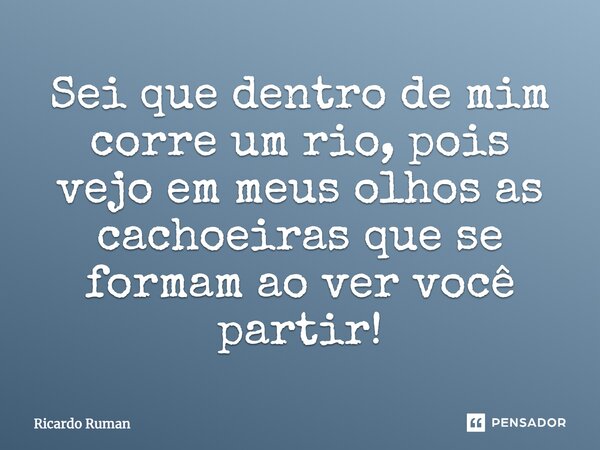 Sei que dentro de mim corre um rio, pois vejo em meus olhos as cachoeiras que se formam ao ver você partir!... Frase de Ricardo Ruman.
