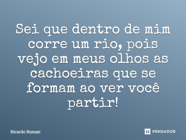 Sei que dentro de mim corre um rio, pois vejo em meus olhos as cachoeiras que se formam ao ver você partir!... Frase de Ricardo Ruman.