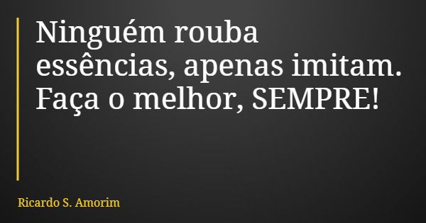 Ninguém rouba essências, apenas imitam. Faça o melhor, SEMPRE!... Frase de Ricardo S. Amorim.