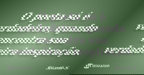 O poeta só é verdadeiro, quando encontra sua verdadeira inspiração.... Frase de Ricardo S..