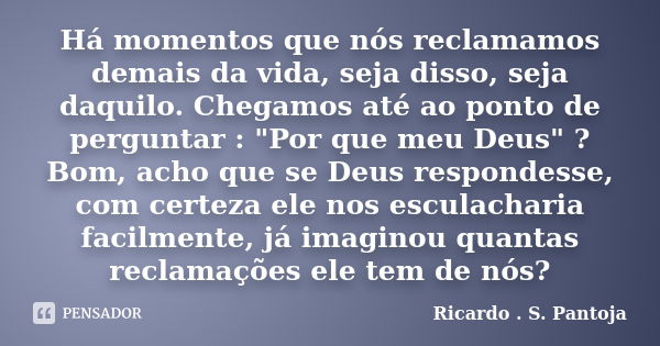 Há momentos que nós reclamamos demais da vida, seja disso, seja daquilo. Chegamos até ao ponto de perguntar : "Por que meu Deus" ? Bom, acho que se De... Frase de Ricardo . S . Pantoja.