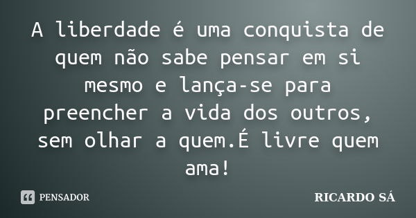 A liberdade é uma conquista de quem não sabe pensar em si mesmo e lança-se para preencher a vida dos outros, sem olhar a quem.É livre quem ama!... Frase de RICARDO SÁ.