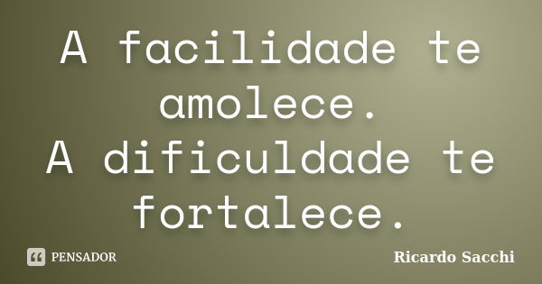 A facilidade te amolece. A dificuldade te fortalece.... Frase de Ricardo Sacchi.